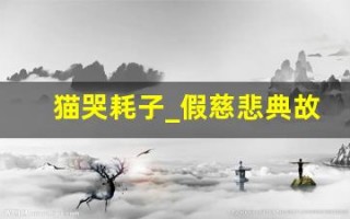 猫哭耗子_假慈悲典故,猫哭耗子_假慈悲故事,猫哭耗子_假慈悲是什么意思