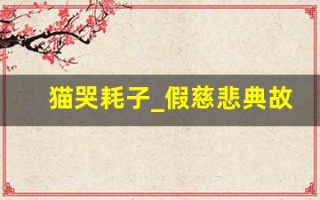 猫哭耗子_假慈悲典故,猫哭耗子_假慈悲故事,猫哭耗子_假慈悲是什么意思