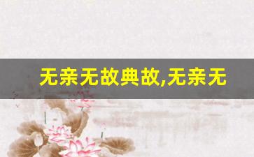 无亲无故典故,无亲无故故事,无亲无故是什么意思-第1张图片-我的生活随想