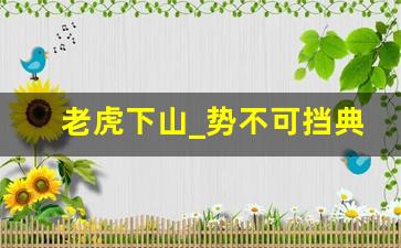 老虎下山_势不可挡典故,老虎下山_势不可挡故事,老虎下山_势不可挡是什么意思-第1张图片-我的生活随想