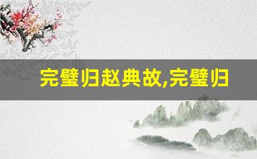 完璧归赵典故,完璧归赵故事,完璧归赵是什么意思-第1张图片-我的生活随想
