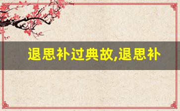 退思补过典故,退思补过故事,退思补过是什么意思-第1张图片-我的生活随想