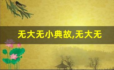 无大无小典故,无大无小故事,无大无小是什么意思-第1张图片-我的生活随想