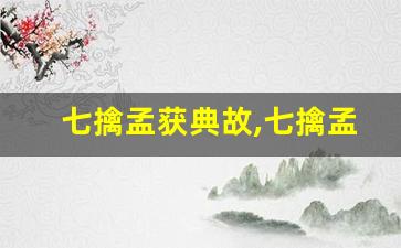 七擒孟获典故,七擒孟获故事,七擒孟获是什么意思-第1张图片-我的生活随想
