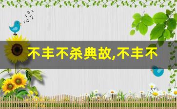 不丰不杀典故,不丰不杀故事,不丰不杀是什么意思-第1张图片-我的生活随想