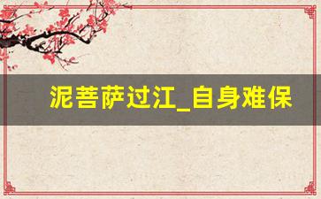 泥菩萨过江_自身难保典故,泥菩萨过江_自身难保故事,泥菩萨过江_自身难保是什么意思-第1张图片-我的生活随想