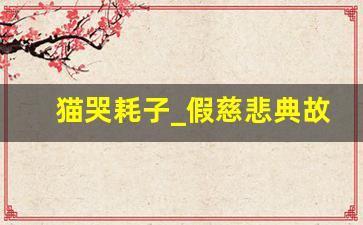 猫哭耗子_假慈悲典故,猫哭耗子_假慈悲故事,猫哭耗子_假慈悲是什么意思-第1张图片-我的生活随想