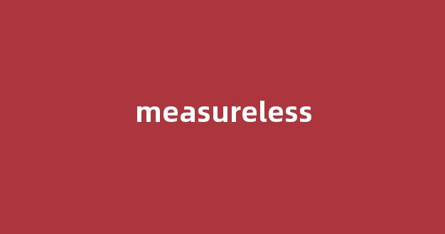 Measureless中文翻译,Measureless是什么意思,Measureless发音、用法及例句-第1张图片-我的生活随想