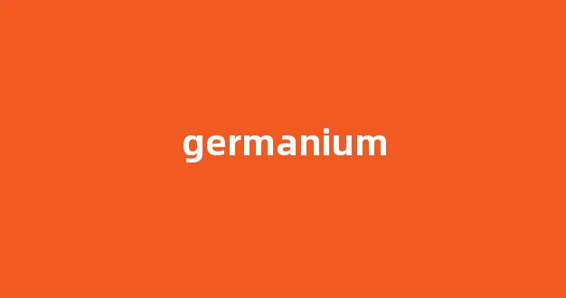 Germanium中文翻译,Germanium是什么意思,Germanium发音、用法及例句(german是什么意思中文翻译怎么读)-第1张图片-我的生活随想