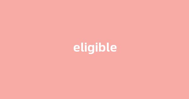 eligible中文翻译,eligible是什么意思,eligible发音、用法及例句-第1张图片-我的生活随想 eligible中文翻译,eligible是什么意思,eligible发音、用法及例句-第1张图片-我的生活随想