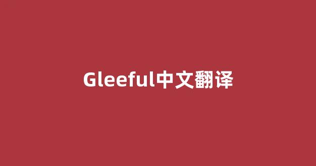 Gleeful中文翻译,Gleeful是什么意思,Gleeful发音、用法及例句(gleefully是什么意思)-第1张图片-我的生活随想