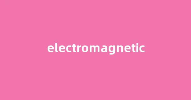 electromagnetic中文翻译,electromagnetic是什么意思,electromagnetic发音、用法及例句-第1张图片-我的生活随想