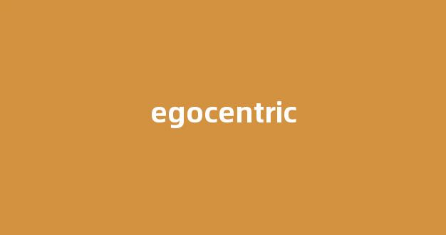 egocentric中文翻译,egocentric是什么意思,egocentric发音、用法及例句-第1张图片-我的生活随想